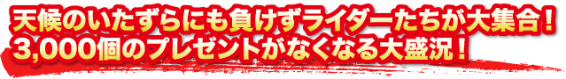 天候のいたずらにも負けずライダーたちが大集合!3,000個のプレゼントがなくなる大盛況! 天候のいたずらにも負けずライダーたちが大集合!3,000個のプレゼントがなくなる大盛況!