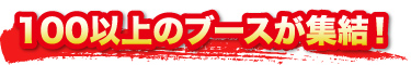 100以上のブースが集結! 100以上のブースが集結!