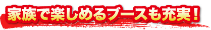 家族で楽しめるブースも充実! 家族で楽しめるブースも充実!