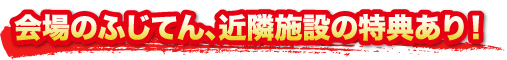 会場のふじてん、近隣施設の特典あり! 会場のふじてん、近隣施設の特典あり!