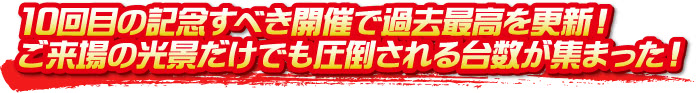10回目の記念すべき開催で過去最高を更新!ご来場の光景だけでも圧倒される台数が集まった! 10回目の記念すべき開催で過去最高を更新!ご来場の光景だけでも圧倒される台数が集まった!