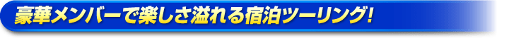 豪華メンバーで楽しさ溢れる宿泊ツーリング！