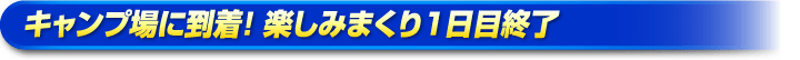 キャンプ場に到着！ 楽しみまくり1日目終了