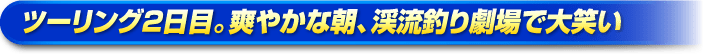 ツーリング2日目。爽やかな朝、渓流釣り劇場で大笑い