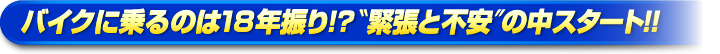 バイクに乗るのは18年振り!?緊張と不安の中スタート!!