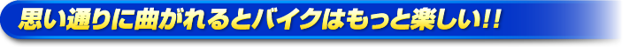 思い通りに曲がれるとバイクはもっと楽しい!!
