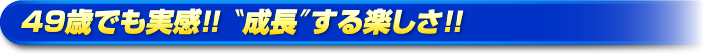 49歳でも実感!!成長する楽しさ