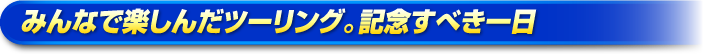 みんなで楽しんだツーリング。記念すべき一日 みんなで楽しんだツーリング。記念すべき一日