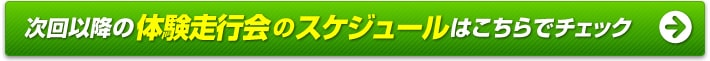次回以降の体験走行会のスケジュールはこちらでチェック 次回以降の体験走行会のスケジュールはこちらでチェック