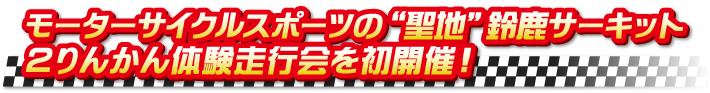 モーターサイクルスポーツの“聖地”鈴鹿サーキット 2りんかん体験走行会を初開催! モーターサイクルスポーツの“聖地”鈴鹿サーキット 2りんかん体験走行会を初開催!