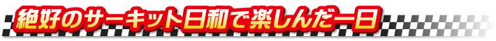 絶好のサーキット日和で楽しんだ一日