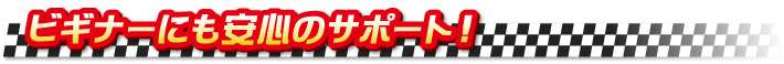 ビギナーにも安心のサポート！