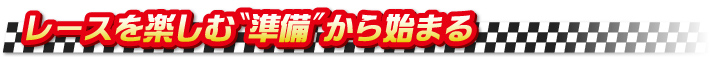 レースを楽しむ“準備 レースを楽しむ“準備