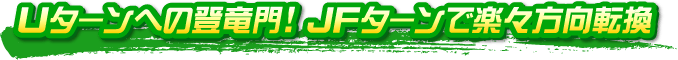 Uターンへの登竜門！ JFターンで楽々方向転換