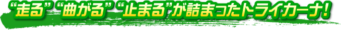“走る” “曲がる” “止まる”が詰まったトライカーナ！