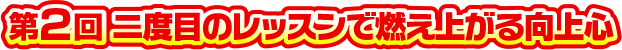 第2回 二度目のレッスンで燃え上がる向上心