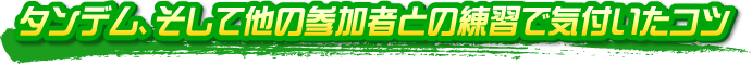 タンデム、そして他の参加者との練習で気付いたコツ タンデム、そして他の参加者との練習で気付いたコツ