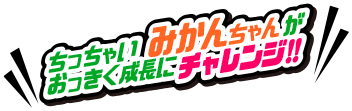 ちっちゃいみかんちゃんがおっきく成長にチャレンジ!!