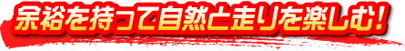 余裕を持って自然と走りを楽しむ！