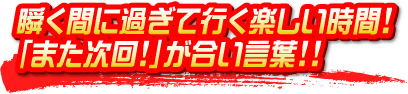 瞬く間に過ぎて行く楽しい時間！ 「また次回！」が合い言葉！！