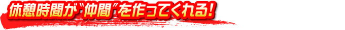 休憩時間が“仲間”を作ってくれる！