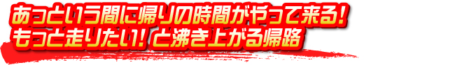 あっという間に帰りの時間がやって来る！ もっと走りたい！ と沸き上がる帰路